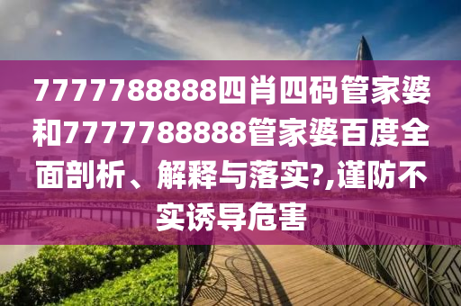 7777788888四肖四码管家婆和7777788888管家婆百度全面剖析、解释与落实?,谨防不实诱导危害