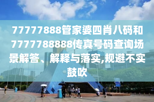77777888管家婆四肖八码和7777788888传真号码查询场景解答、解释与落实,规避不实鼓吹
