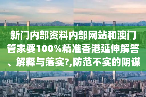 新门内部资料内部网站和澳门管家婆100%精准香港延伸解答、解释与落实?,防范不实的阴谋