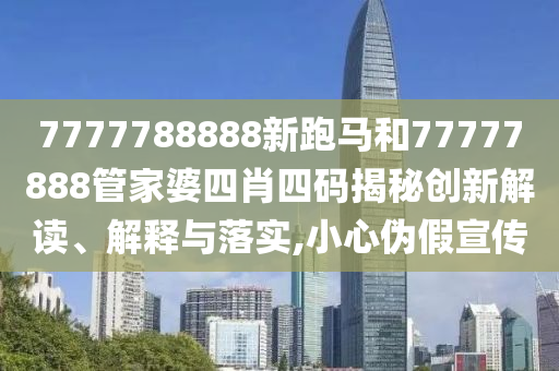 7777788888新跑马和77777888管家婆四肖四码揭秘创新解读、解释与落实,小心伪假宣传