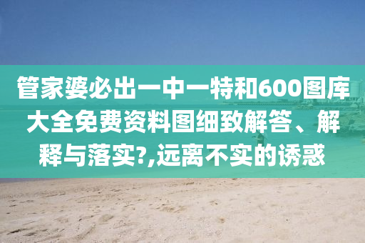 管家婆必出一中一特和600图库大全免费资料图细致解答、解释与落实?,远离不实的诱惑