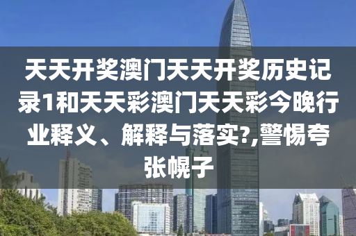 天天开奖澳门天天开奖历史记录1和天天彩澳门天天彩今晚行业释义、解释与落实?,警惕夸张幌子
