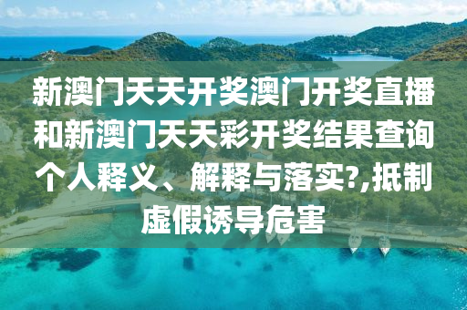 新澳门天天开奖澳门开奖直播和新澳门天天彩开奖结果查询个人释义、解释与落实?,抵制虚假诱导危害
