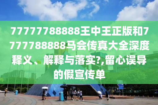 77777788888王中王正版和7777788888马会传真大全深度释义、解释与落实?,留心误导的假宣传单