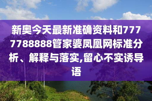 新奥今天最新准确资料和7777788888管家婆凤凰网标准分析、解释与落实,留心不实诱导语