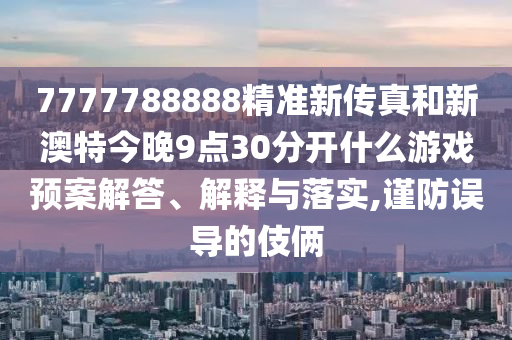 7777788888精准新传真和新澳特今晚9点30分开什么游戏预案解答、解释与落实,谨防误导的伎俩