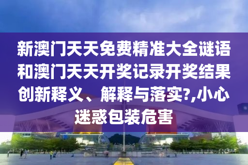 新澳门天天免费精准大全谜语和澳门天天开奖记录开奖结果创新释义、解释与落实?,小心迷惑包装危害
