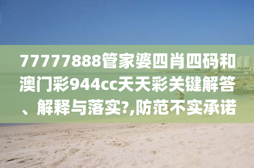 77777888管家婆四肖四码和澳门彩944cc天天彩关键解答、解释与落实?,防范不实承诺