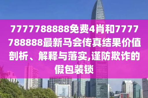 7777788888免费4肖和7777788888最新马会传真结果价值剖析、解释与落实,谨防欺诈的假包装锁