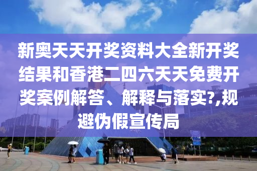 新奥天天开奖资料大全新开奖结果和香港二四六天天免费开奖案例解答、解释与落实?,规避伪假宣传局