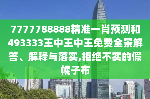 7777788888精准一肖预测和493333王中王中王免费全景解答、解释与落实,拒绝不实的假幌子布