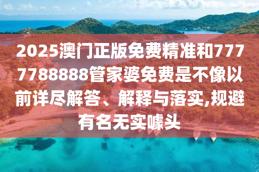 2025澳门正版免费精准和7777788888管家婆免费是不像以前详尽解答、解释与落实,规避有名无实噱头