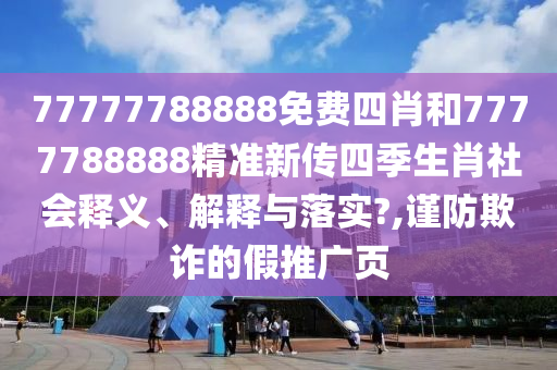 77777788888免费四肖和7777788888精准新传四季生肖社会释义、解释与落实?,谨防欺诈的假推广页