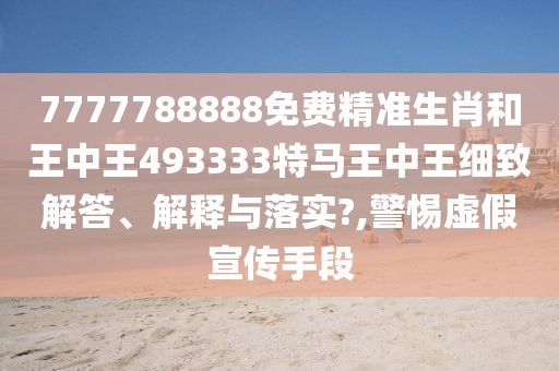 7777788888免费精准生肖和王中王493333特马王中王细致解答、解释与落实?,警惕虚假宣传手段