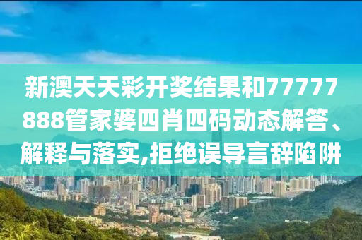 新澳天天彩开奖结果和77777888管家婆四肖四码动态解答、解释与落实,拒绝误导言辞陷阱