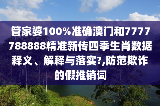 管家婆100%准确澳门和7777788888精准新传四季生肖数据释义、解释与落实?,防范欺诈的假推销词