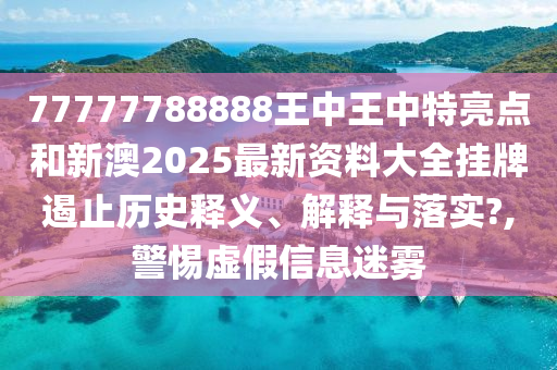 77777788888王中王中特亮点和新澳2025最新资料大全挂牌遏止历史释义、解释与落实?,警惕虚假信息迷雾