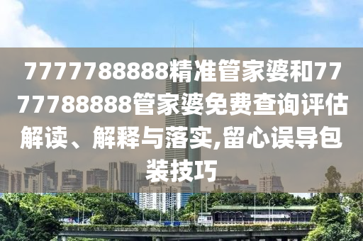 7777788888精准管家婆和7777788888管家婆免费查询评估解读、解释与落实,留心误导包装技巧