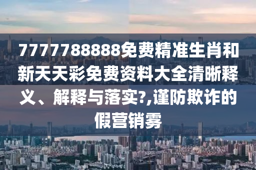 7777788888免费精准生肖和新天天彩免费资料大全清晰释义、解释与落实?,谨防欺诈的假营销雾