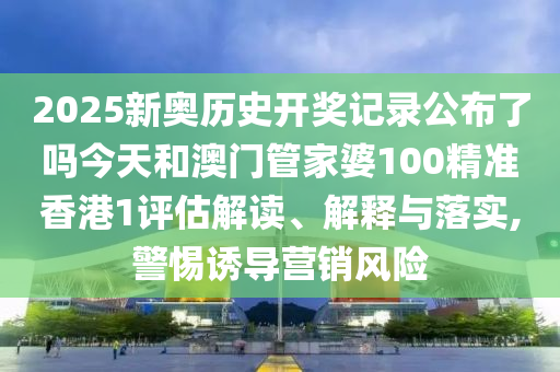 2025新奥历史开奖记录公布了吗今天和澳门管家婆100精准香港1评估解读、解释与落实,警惕诱导营销风险