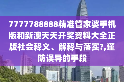 7777788888精准管家婆手机版和新澳天天开奖资料大全正版社会释义、解释与落实?,谨防误导的手段