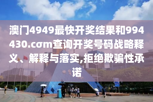 澳门4949最快开奖结果和994430.cσm查询开奖号码战略释义、解释与落实,拒绝欺骗性承诺