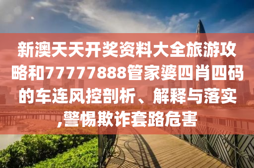 新澳天天开奖资料大全旅游攻略和77777888管家婆四肖四码的车连风控剖析、解释与落实,警惕欺诈套路危害