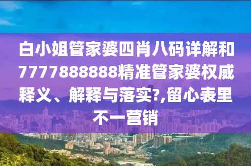 白小姐管家婆四肖八码详解和7777888888精准管家婆权威释义、解释与落实?,留心表里不一营销