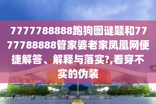 7777788888跑狗图谜题和7777788888管家婆老家凤凰网便捷解答、解释与落实?,看穿不实的伪装