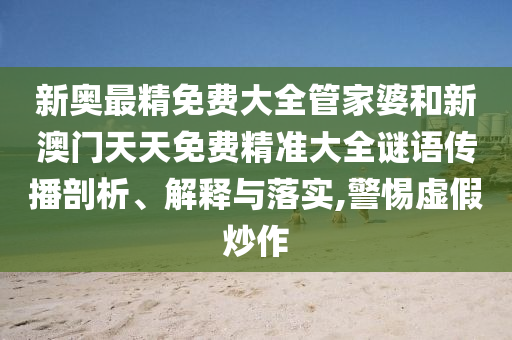 新奥最精免费大全管家婆和新澳门天天免费精准大全谜语传播剖析、解释与落实,警惕虚假炒作