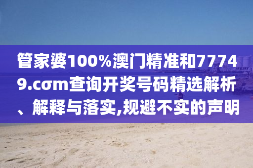 管家婆100%澳门精准和77749.cσm查询开奖号码精选解析、解释与落实,规避不实的声明