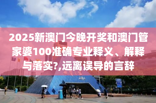 2025新澳门今晚开奖和澳门管家婆100准确专业释义、解释与落实?,远离误导的言辞