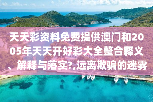 天天彩资料免费提供澳门和2005年天天开好彩大全整合释义、解释与落实?,远离欺骗的迷雾