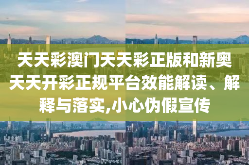 天天彩澳门天天彩正版和新奥天天开彩正规平台效能解读、解释与落实,小心伪假宣传