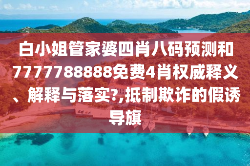 白小姐管家婆四肖八码预测和7777788888免费4肖权威释义、解释与落实?,抵制欺诈的假诱导旗