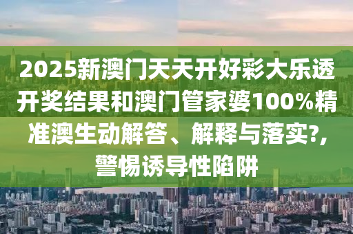 2025新澳门天天开好彩大乐透开奖结果和澳门管家婆100%精准澳生动解答、解释与落实?,警惕诱导性陷阱