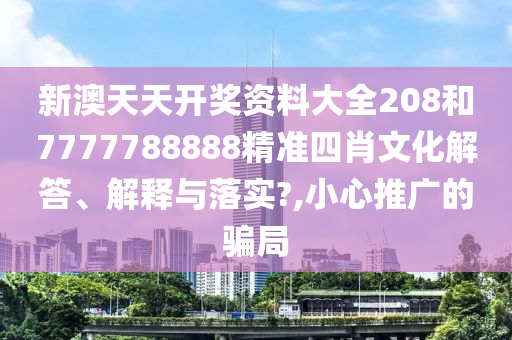 新澳天天开奖资料大全208和7777788888精准四肖文化解答、解释与落实?,小心推广的骗局