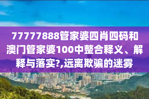 77777888管家婆四肖四码和澳门管家婆100中整合释义、解释与落实?,远离欺骗的迷雾