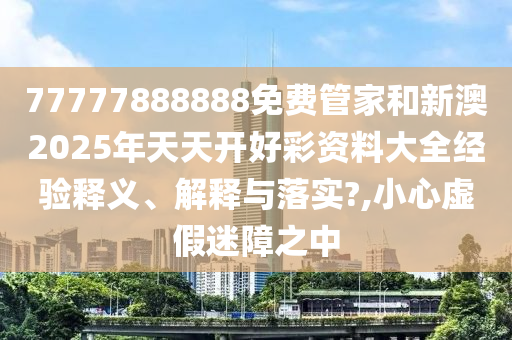 77777888888免费管家和新澳2025年天天开好彩资料大全经验释义、解释与落实?,小心虚假迷障之中