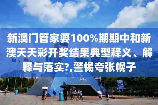 新澳门管家婆100%期期中和新澳天天彩开奖结果典型释义、解释与落实?,警惕夸张幌子