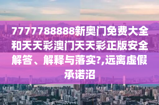 7777788888新奥门免费大全和天天彩澳门天天彩正版安全解答、解释与落实?,远离虚假承诺沼
