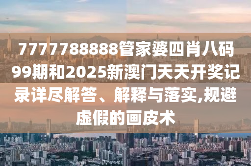 7777788888管家婆四肖八码99期和2025新澳门天天开奖记录详尽解答、解释与落实,规避虚假的画皮术