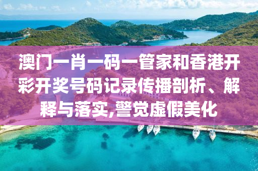 澳门一肖一码一管家和香港开彩开奖号码记录传播剖析、解释与落实,警觉虚假美化