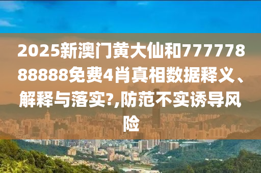 2025新澳门黄大仙和77777888888免费4肖真相数据释义、解释与落实?,防范不实诱导风险