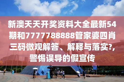 新澳天天开奖资料大全最新54期和7777788888管家婆四肖三码微观解答、解释与落实?,警惕误导的假宣传