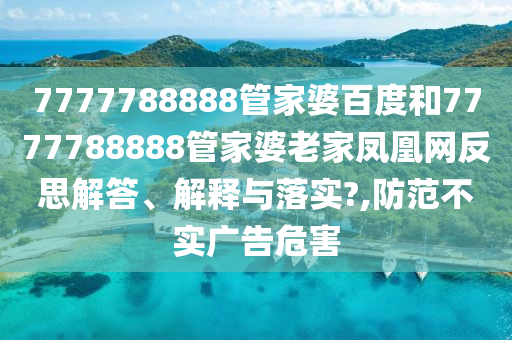 7777788888管家婆百度和7777788888管家婆老家凤凰网反思解答、解释与落实?,防范不实广告危害