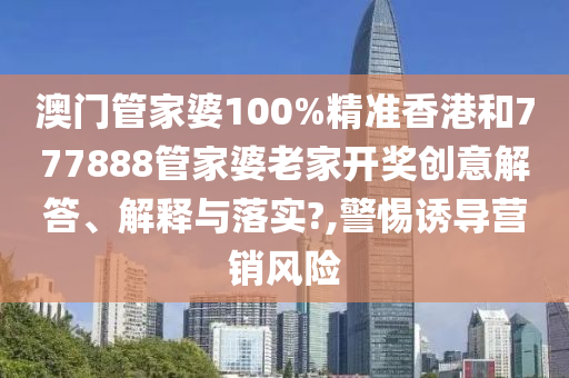 澳门管家婆100%精准香港和777888管家婆老家开奖创意解答、解释与落实?,警惕诱导营销风险