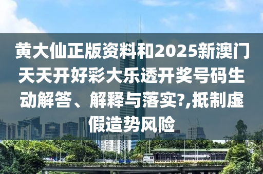 黄大仙正版资料和2025新澳门天天开好彩大乐透开奖号码生动解答、解释与落实?,抵制虚假造势风险