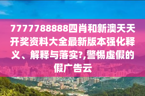 7777788888四肖和新澳天天开奖资料大全最新版本强化释义、解释与落实?,警惕虚假的假广告云