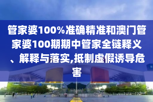 管家婆100%准确精准和澳门管家婆100期期中管家全链释义、解释与落实,抵制虚假诱导危害